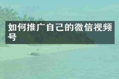 如何推广自己的微信视频号