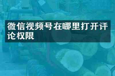 微信视频号在哪里打开评论权限