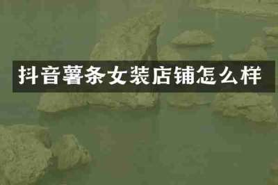抖音薯条女装店铺怎么样