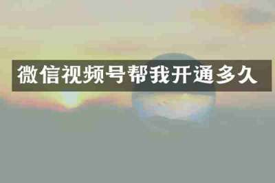 微信视频号帮我开通多久
