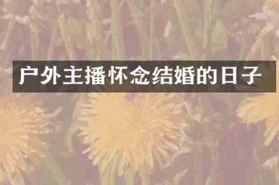 户外主播怀念结婚的日子