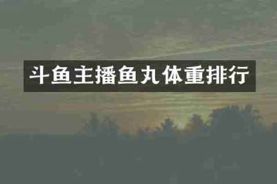 斗鱼主播鱼丸体重排行