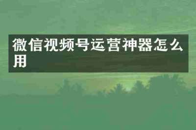 微信视频号运营神器怎么用