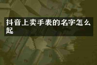 抖音上卖手表的名字怎么起