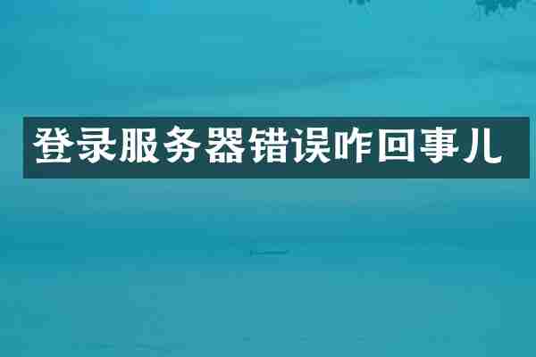 登录服务器错误咋回事儿