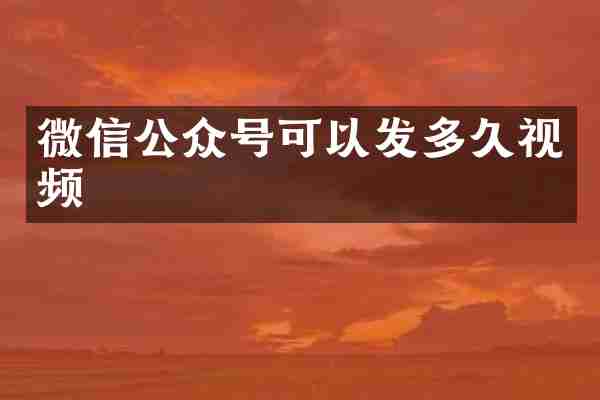 微信公众号可以发多久视频