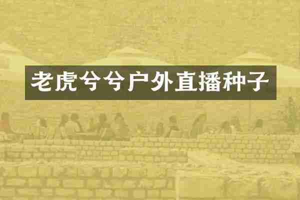 老虎兮兮户外直播种子