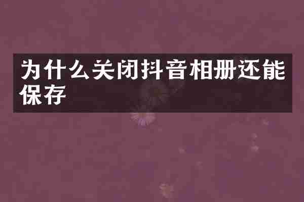为什么关闭抖音相册还能保存