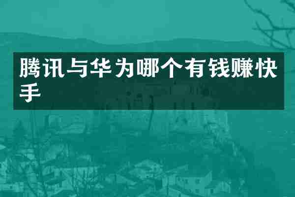 腾讯与华为哪个有钱赚快手