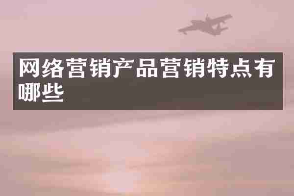 网络营销产品营销特点有哪些