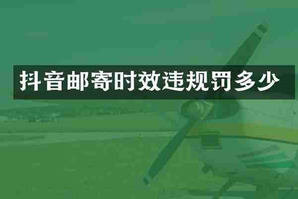 抖音邮寄时效违规罚多少