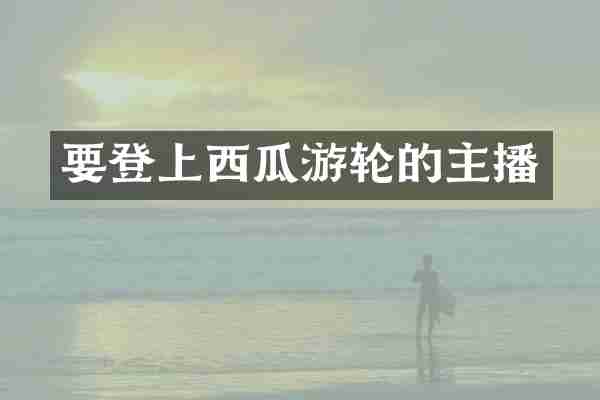 要登上西瓜游轮的主播