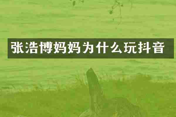 张浩博妈妈为什么玩抖音