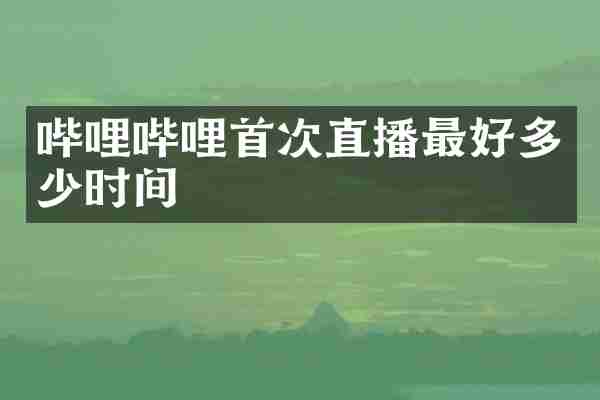 哔哩哔哩首次直播最好多少时间