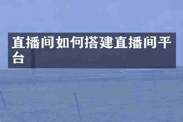 直播间如何搭建直播间平台
