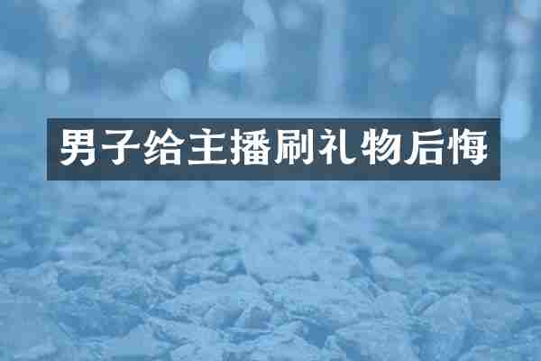 男子给主播刷礼物后悔