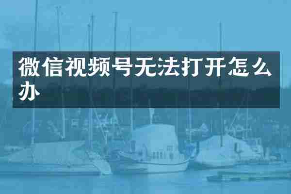 微信视频号无法打开怎么办