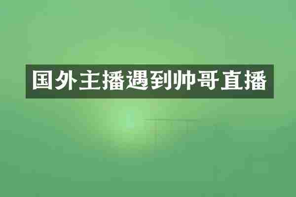 国外主播遇到帅哥直播