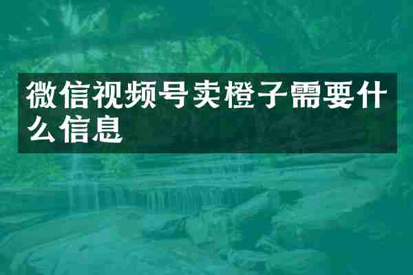 微信视频号卖橙子需要什么信息