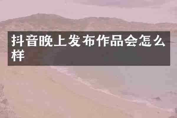 抖音晚上发布作品会怎么样
