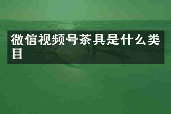 微信视频号茶具是什么类目