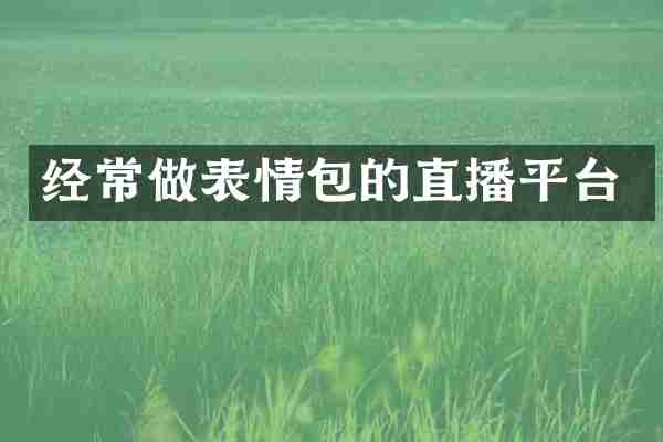 经常做表情包的直播平台