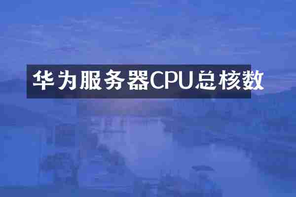 华为服务器CPU总核数
