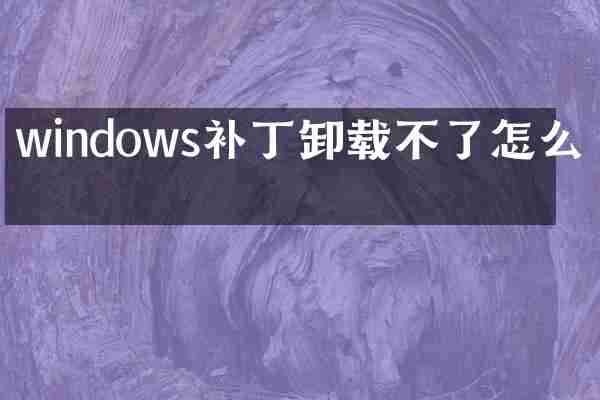 windows补丁卸载不了怎么办