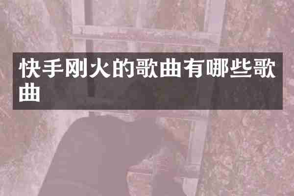 快手刚火的歌曲有哪些歌曲