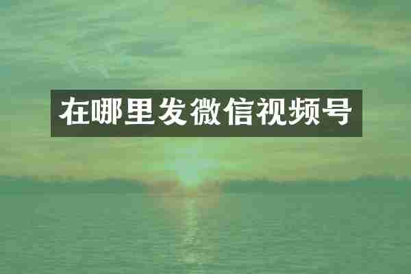 在哪里发微信视频号