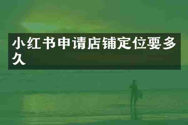 小红书申请店铺定位要多久