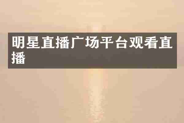 明星直播广场平台观看直播