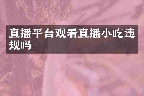 直播平台观看直播小吃违规吗