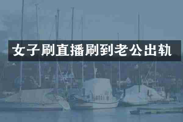 女子刷直播刷到老公出轨