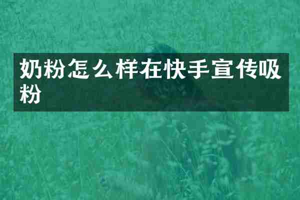奶粉怎么样在快手宣传吸粉