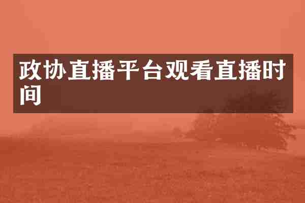 政协直播平台观看直播时间