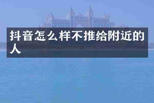 抖音怎么样不推给附近的人