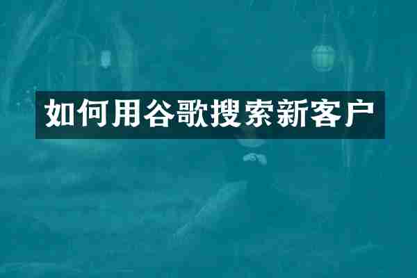 如何用谷歌搜索新客户