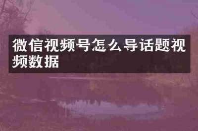 微信视频号怎么导话题视频数据