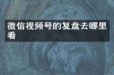 微信视频号的复盘去哪里看