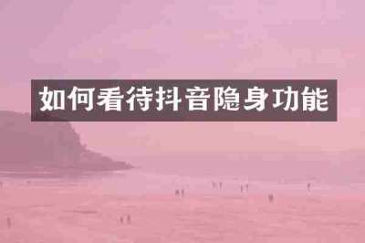 如何看待抖音隐身功能