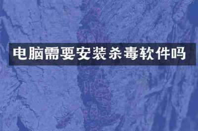 电脑需要安装杀毒软件吗