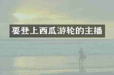 要登上西瓜游轮的主播