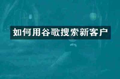 如何用谷歌搜索新客户