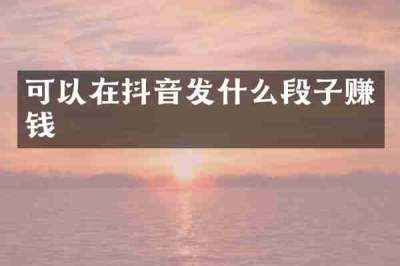可以在抖音发什么段子赚钱