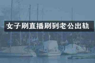 女子刷直播刷到老公出轨