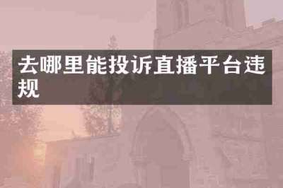 去哪里能投诉直播平台违规