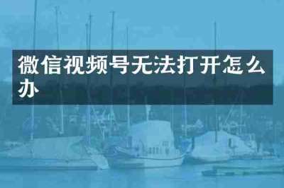微信视频号无法打开怎么办
