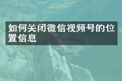 如何关闭微信视频号的位置信息