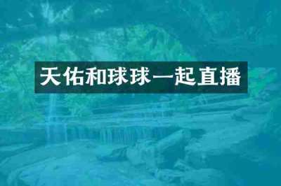 天佑和球球一起直播